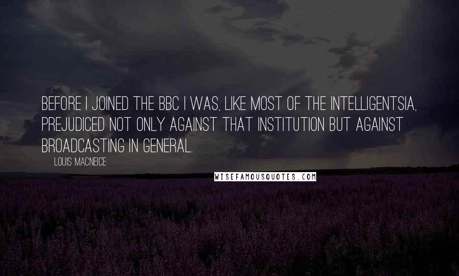 Louis MacNeice Quotes: Before I joined the BBC I was, like most of the intelligentsia, prejudiced not only against that institution but against broadcasting in general.