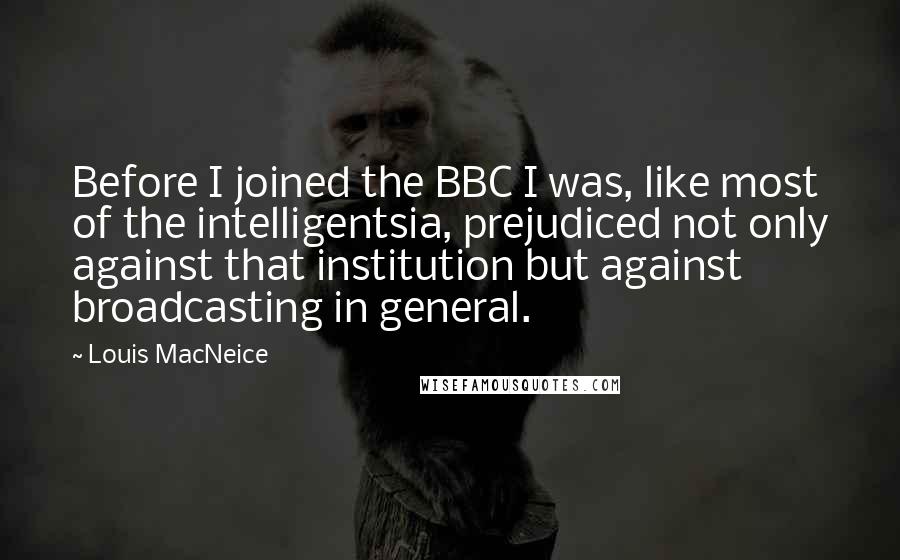 Louis MacNeice Quotes: Before I joined the BBC I was, like most of the intelligentsia, prejudiced not only against that institution but against broadcasting in general.
