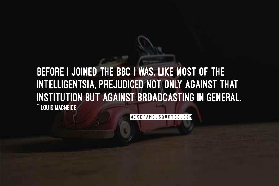 Louis MacNeice Quotes: Before I joined the BBC I was, like most of the intelligentsia, prejudiced not only against that institution but against broadcasting in general.