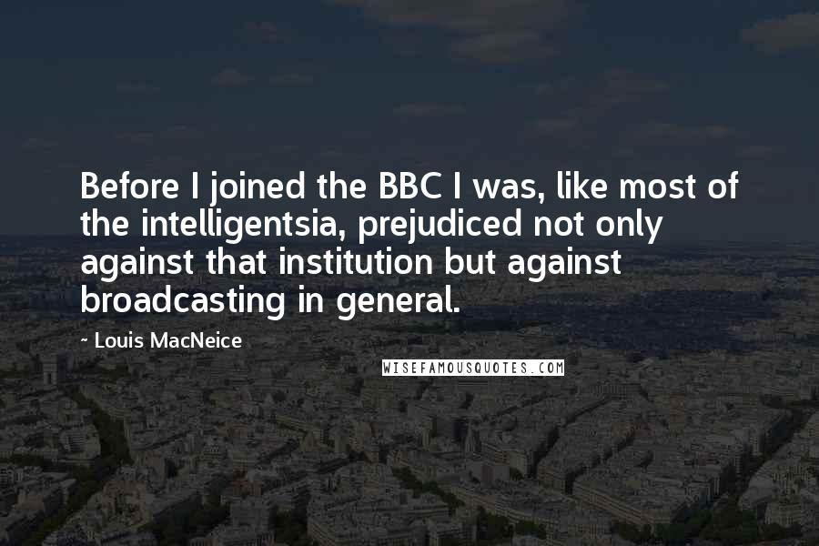 Louis MacNeice Quotes: Before I joined the BBC I was, like most of the intelligentsia, prejudiced not only against that institution but against broadcasting in general.