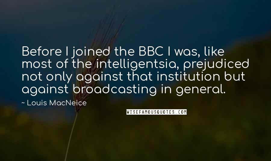 Louis MacNeice Quotes: Before I joined the BBC I was, like most of the intelligentsia, prejudiced not only against that institution but against broadcasting in general.