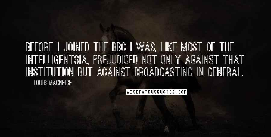 Louis MacNeice Quotes: Before I joined the BBC I was, like most of the intelligentsia, prejudiced not only against that institution but against broadcasting in general.