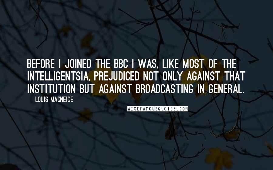 Louis MacNeice Quotes: Before I joined the BBC I was, like most of the intelligentsia, prejudiced not only against that institution but against broadcasting in general.