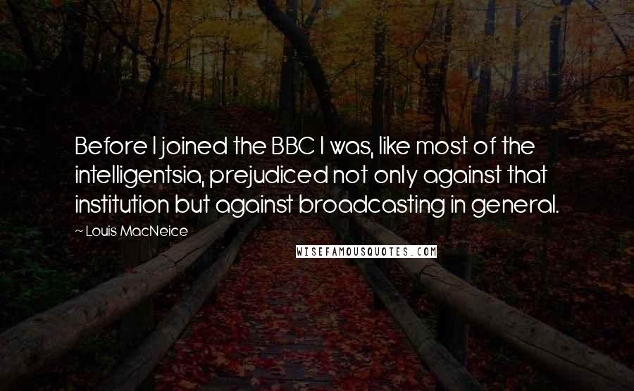 Louis MacNeice Quotes: Before I joined the BBC I was, like most of the intelligentsia, prejudiced not only against that institution but against broadcasting in general.