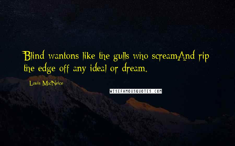 Louis MacNeice Quotes: Blind wantons like the gulls who screamAnd rip the edge off any ideal or dream.