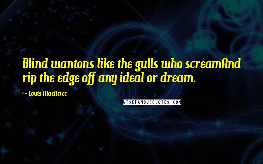 Louis MacNeice Quotes: Blind wantons like the gulls who screamAnd rip the edge off any ideal or dream.