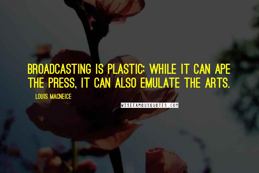 Louis MacNeice Quotes: Broadcasting is plastic; while it can ape the press, it can also emulate the arts.