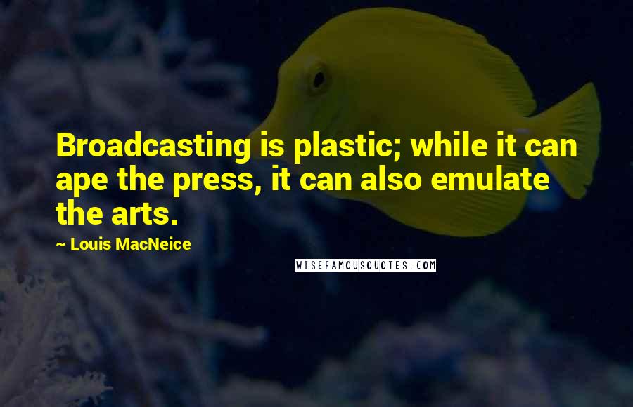 Louis MacNeice Quotes: Broadcasting is plastic; while it can ape the press, it can also emulate the arts.
