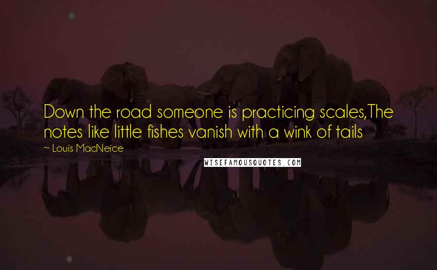 Louis MacNeice Quotes: Down the road someone is practicing scales,The notes like little fishes vanish with a wink of tails
