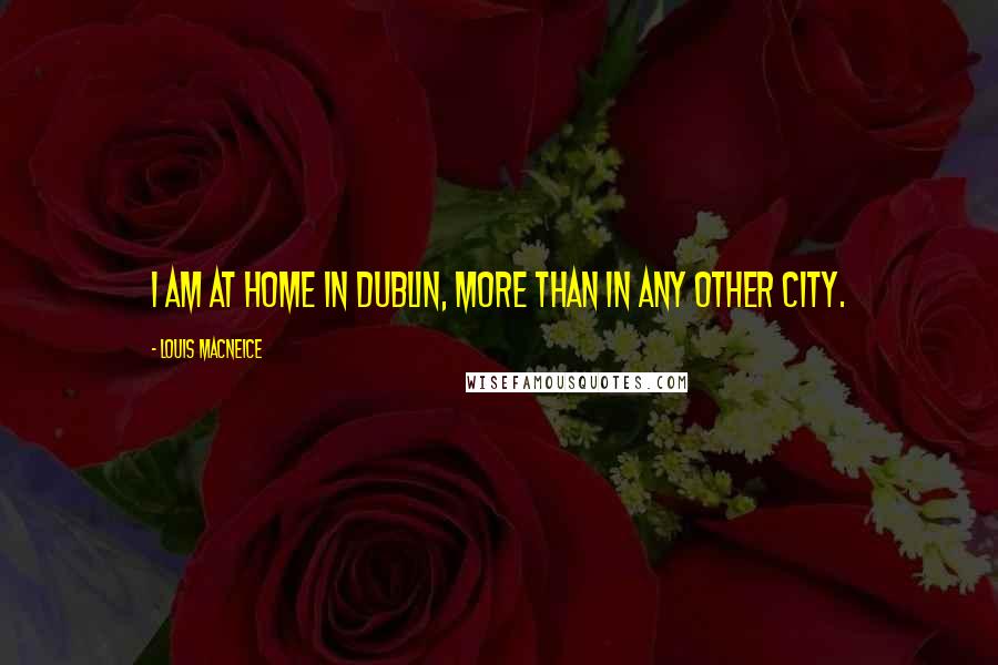 Louis MacNeice Quotes: I am at home in Dublin, more than in any other city.