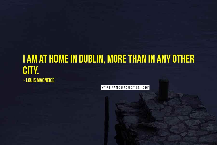 Louis MacNeice Quotes: I am at home in Dublin, more than in any other city.