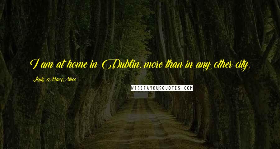 Louis MacNeice Quotes: I am at home in Dublin, more than in any other city.