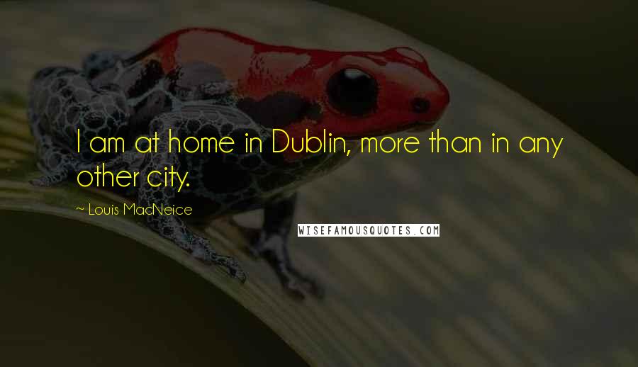 Louis MacNeice Quotes: I am at home in Dublin, more than in any other city.