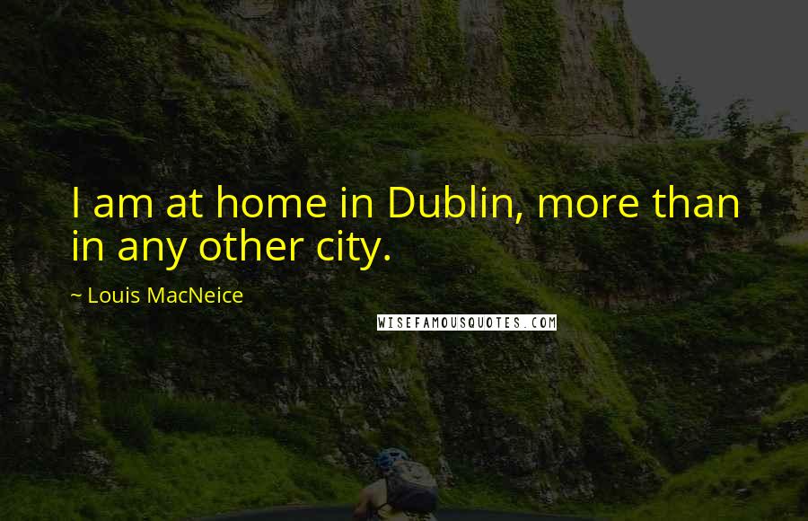 Louis MacNeice Quotes: I am at home in Dublin, more than in any other city.