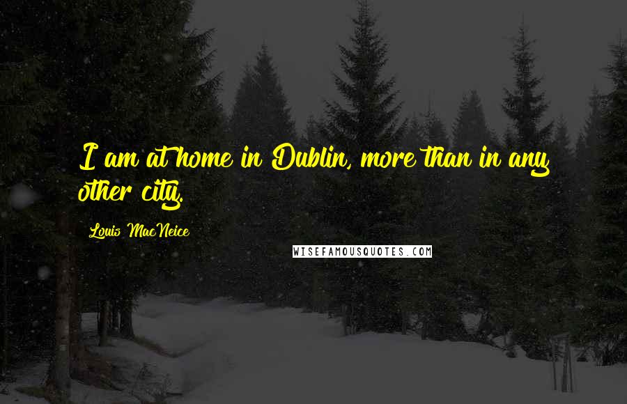 Louis MacNeice Quotes: I am at home in Dublin, more than in any other city.