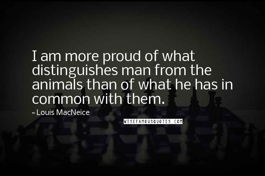 Louis MacNeice Quotes: I am more proud of what distinguishes man from the animals than of what he has in common with them.