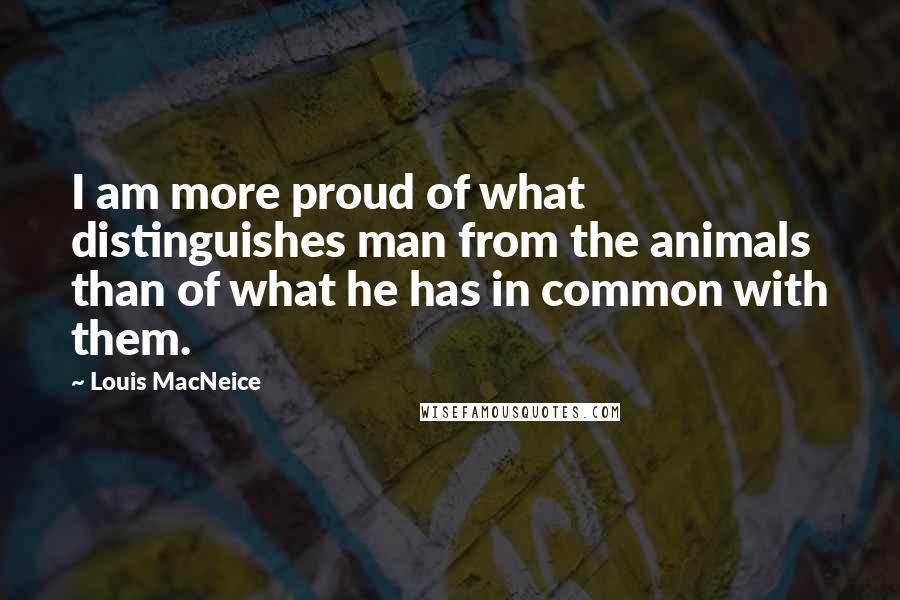 Louis MacNeice Quotes: I am more proud of what distinguishes man from the animals than of what he has in common with them.