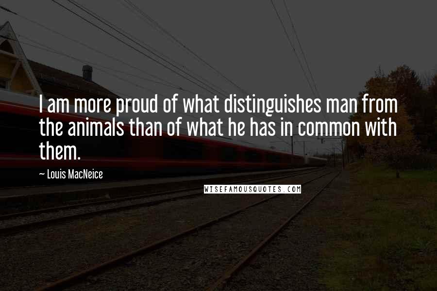 Louis MacNeice Quotes: I am more proud of what distinguishes man from the animals than of what he has in common with them.