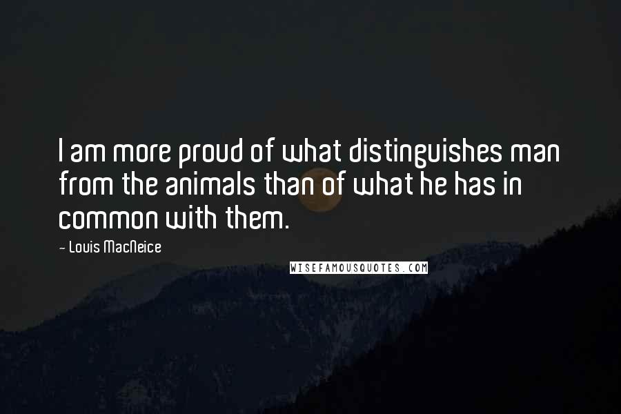 Louis MacNeice Quotes: I am more proud of what distinguishes man from the animals than of what he has in common with them.