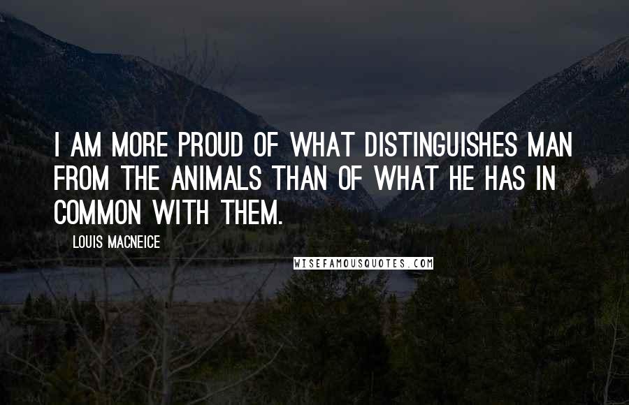 Louis MacNeice Quotes: I am more proud of what distinguishes man from the animals than of what he has in common with them.
