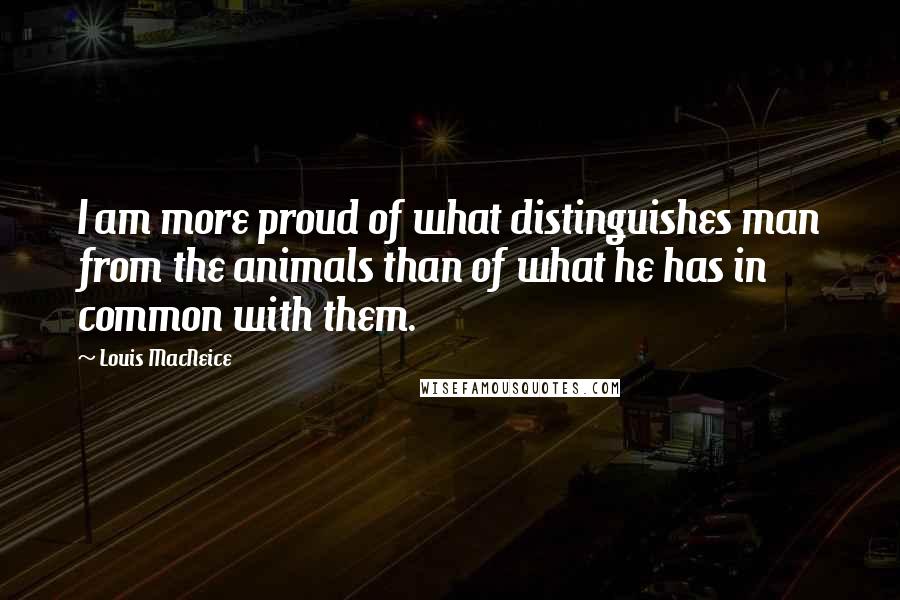 Louis MacNeice Quotes: I am more proud of what distinguishes man from the animals than of what he has in common with them.