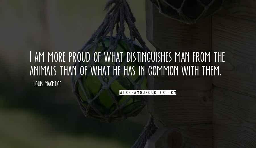 Louis MacNeice Quotes: I am more proud of what distinguishes man from the animals than of what he has in common with them.