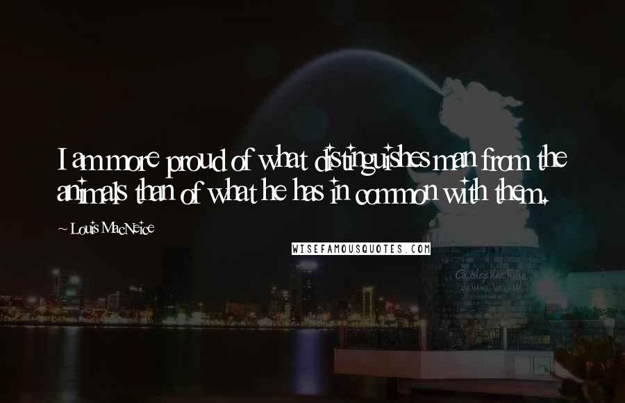 Louis MacNeice Quotes: I am more proud of what distinguishes man from the animals than of what he has in common with them.