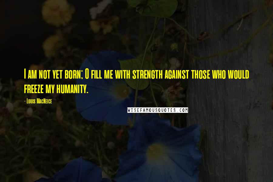 Louis MacNeice Quotes: I am not yet born; O fill me with strength against those who would freeze my humanity.