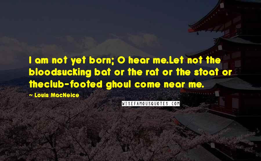 Louis MacNeice Quotes: I am not yet born; O hear me.Let not the bloodsucking bat or the rat or the stoat or theclub-footed ghoul come near me.