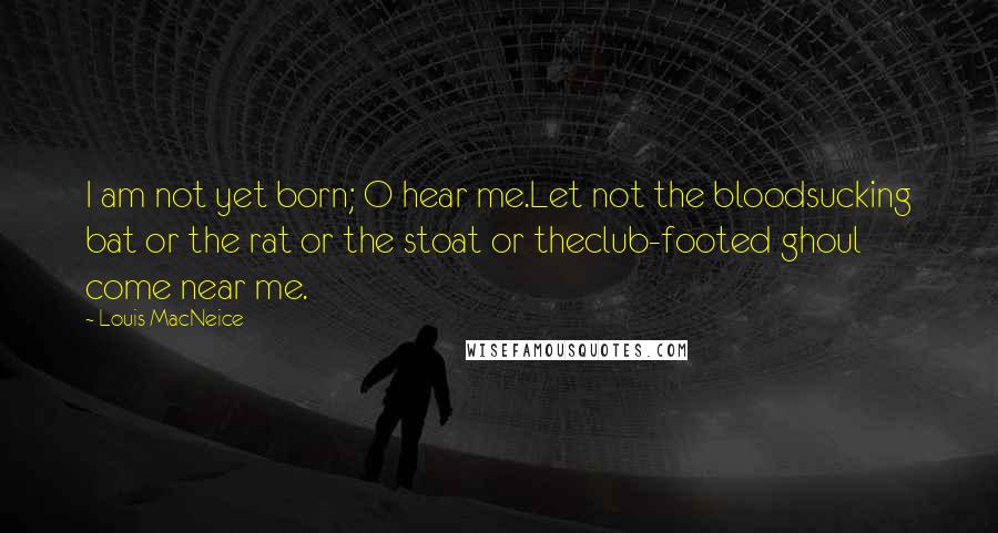 Louis MacNeice Quotes: I am not yet born; O hear me.Let not the bloodsucking bat or the rat or the stoat or theclub-footed ghoul come near me.