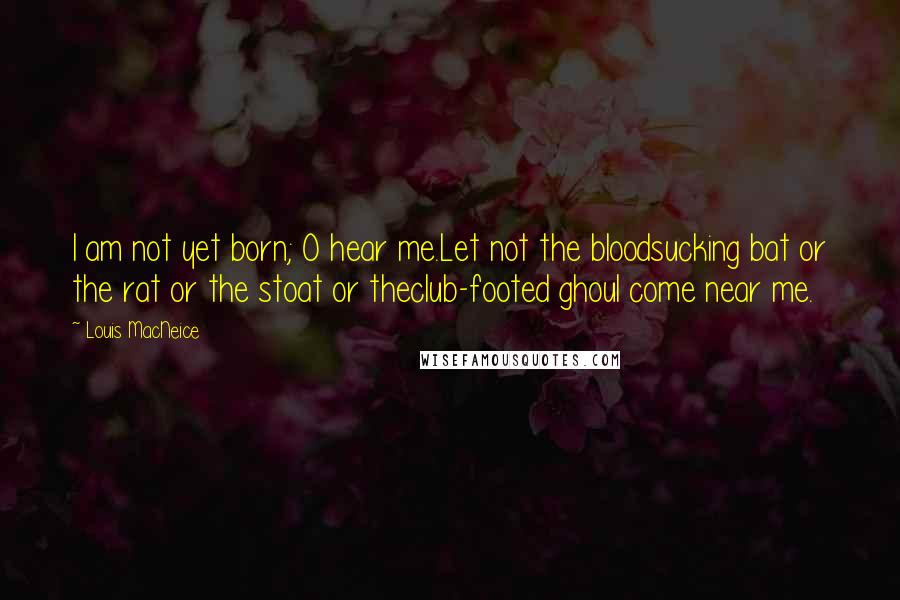 Louis MacNeice Quotes: I am not yet born; O hear me.Let not the bloodsucking bat or the rat or the stoat or theclub-footed ghoul come near me.