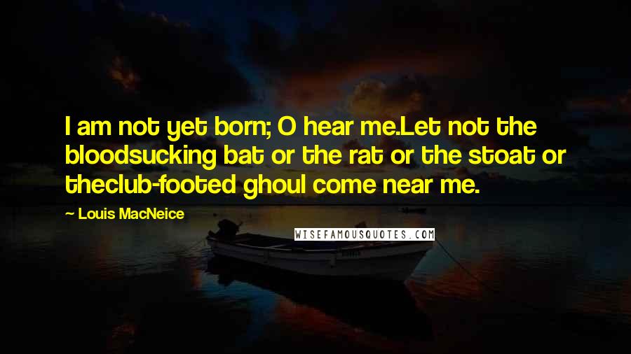 Louis MacNeice Quotes: I am not yet born; O hear me.Let not the bloodsucking bat or the rat or the stoat or theclub-footed ghoul come near me.