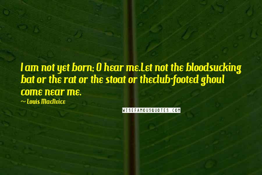 Louis MacNeice Quotes: I am not yet born; O hear me.Let not the bloodsucking bat or the rat or the stoat or theclub-footed ghoul come near me.