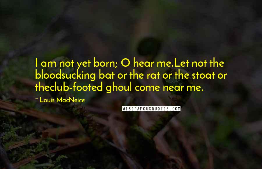 Louis MacNeice Quotes: I am not yet born; O hear me.Let not the bloodsucking bat or the rat or the stoat or theclub-footed ghoul come near me.