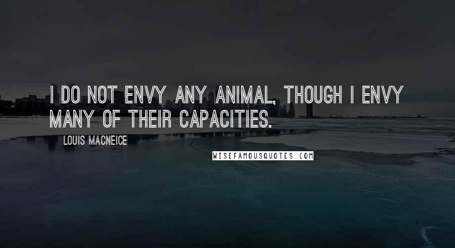 Louis MacNeice Quotes: I do not envy any animal, though I envy many of their capacities.