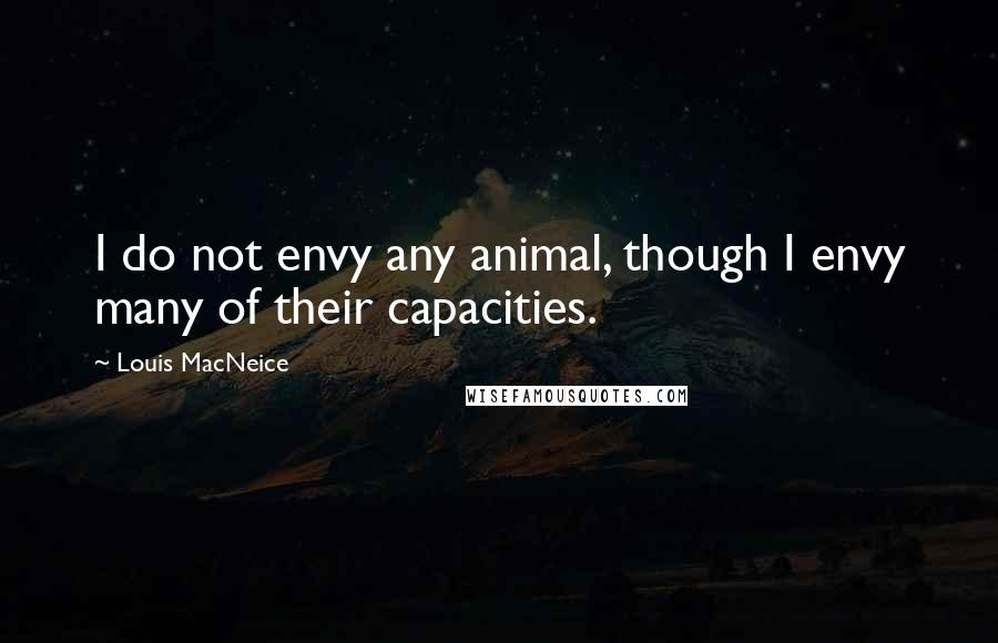 Louis MacNeice Quotes: I do not envy any animal, though I envy many of their capacities.