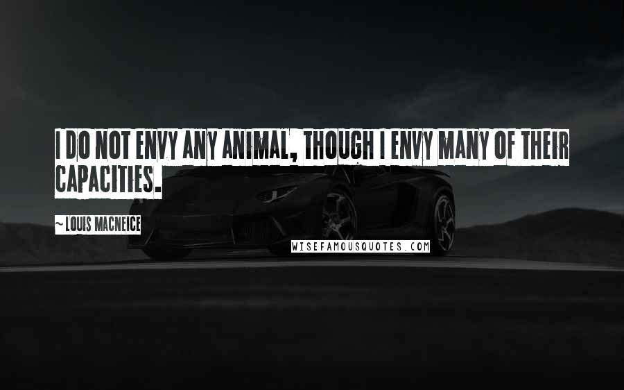 Louis MacNeice Quotes: I do not envy any animal, though I envy many of their capacities.