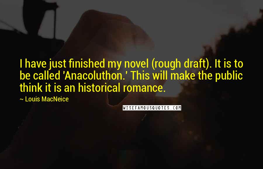 Louis MacNeice Quotes: I have just finished my novel (rough draft). It is to be called 'Anacoluthon.' This will make the public think it is an historical romance.
