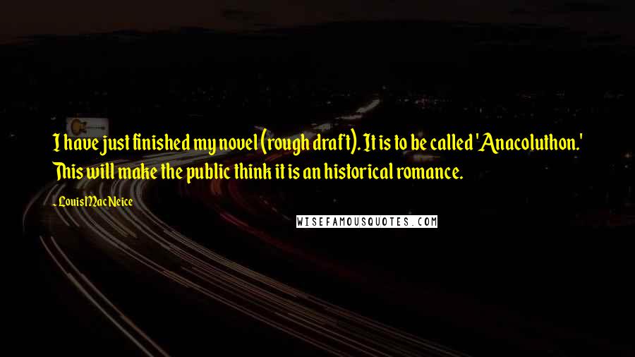 Louis MacNeice Quotes: I have just finished my novel (rough draft). It is to be called 'Anacoluthon.' This will make the public think it is an historical romance.