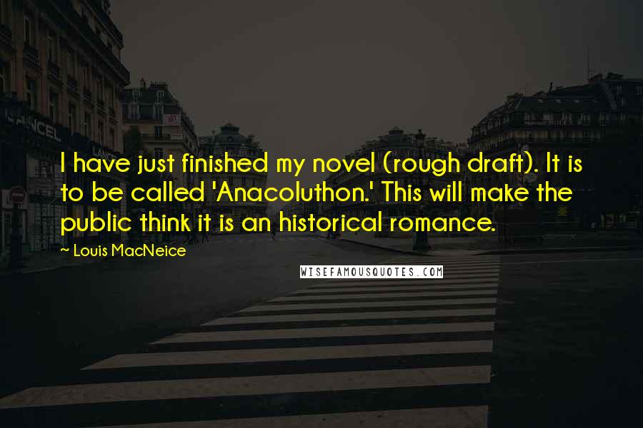 Louis MacNeice Quotes: I have just finished my novel (rough draft). It is to be called 'Anacoluthon.' This will make the public think it is an historical romance.