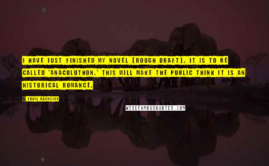 Louis MacNeice Quotes: I have just finished my novel (rough draft). It is to be called 'Anacoluthon.' This will make the public think it is an historical romance.
