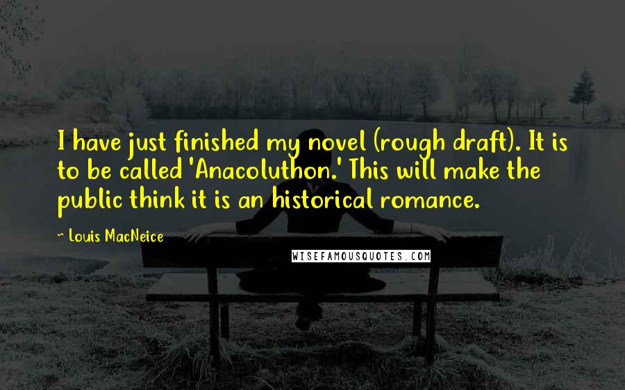 Louis MacNeice Quotes: I have just finished my novel (rough draft). It is to be called 'Anacoluthon.' This will make the public think it is an historical romance.