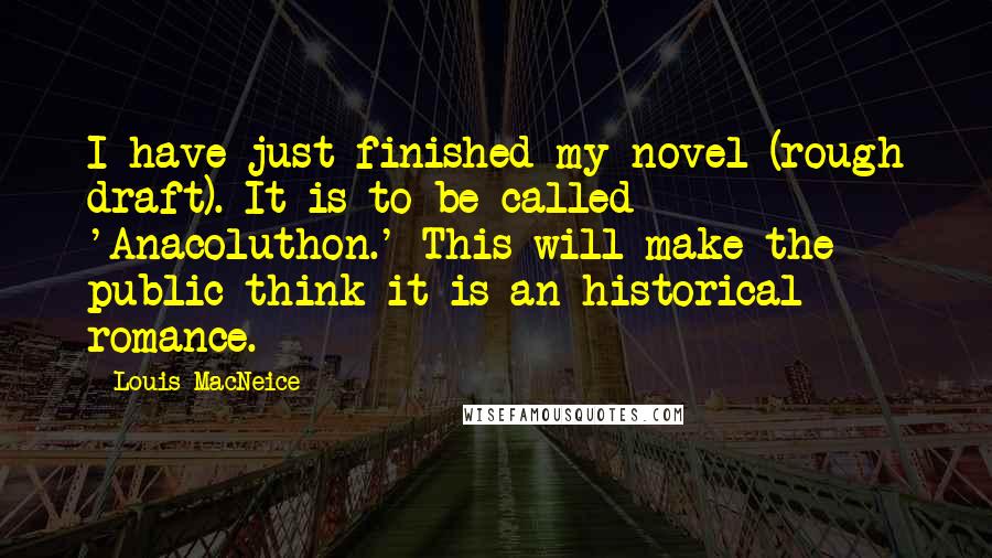 Louis MacNeice Quotes: I have just finished my novel (rough draft). It is to be called 'Anacoluthon.' This will make the public think it is an historical romance.
