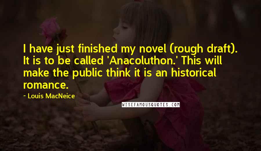 Louis MacNeice Quotes: I have just finished my novel (rough draft). It is to be called 'Anacoluthon.' This will make the public think it is an historical romance.