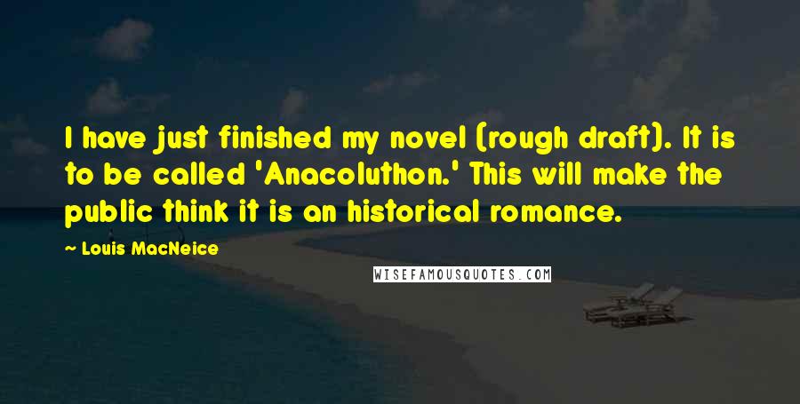 Louis MacNeice Quotes: I have just finished my novel (rough draft). It is to be called 'Anacoluthon.' This will make the public think it is an historical romance.