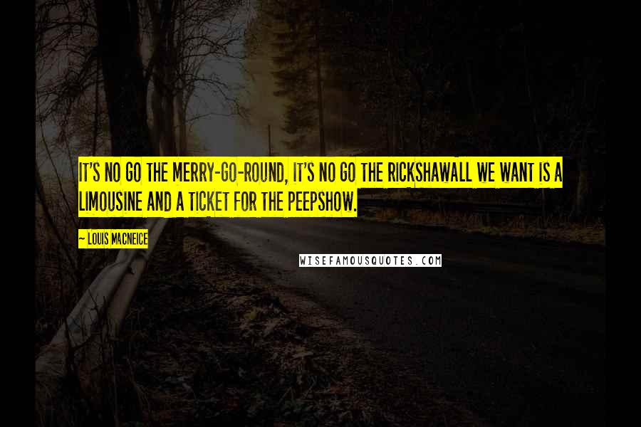Louis MacNeice Quotes: It's no go the merry-go-round, it's no go the rickshawAll we want is a limousine and a ticket for the peepshow.