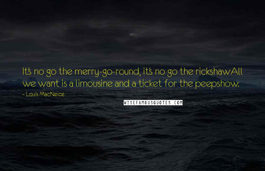 Louis MacNeice Quotes: It's no go the merry-go-round, it's no go the rickshawAll we want is a limousine and a ticket for the peepshow.