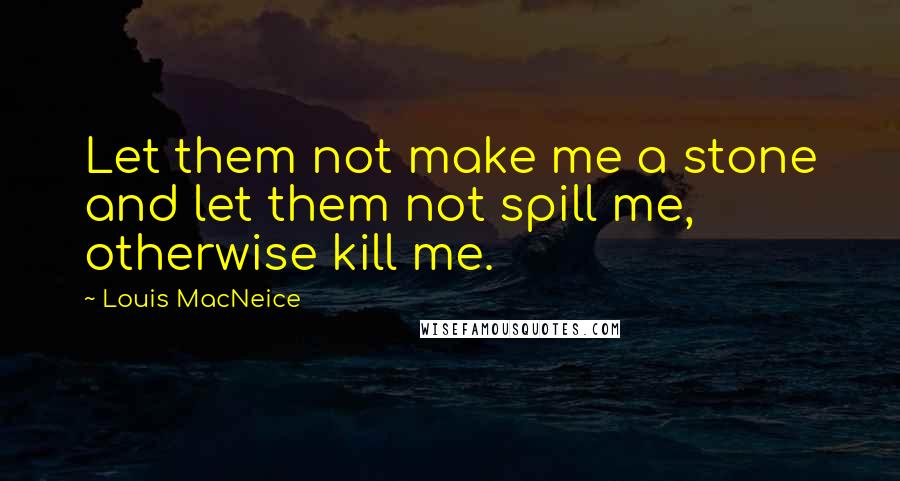 Louis MacNeice Quotes: Let them not make me a stone and let them not spill me, otherwise kill me.