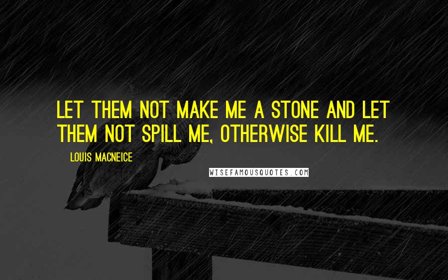 Louis MacNeice Quotes: Let them not make me a stone and let them not spill me, otherwise kill me.