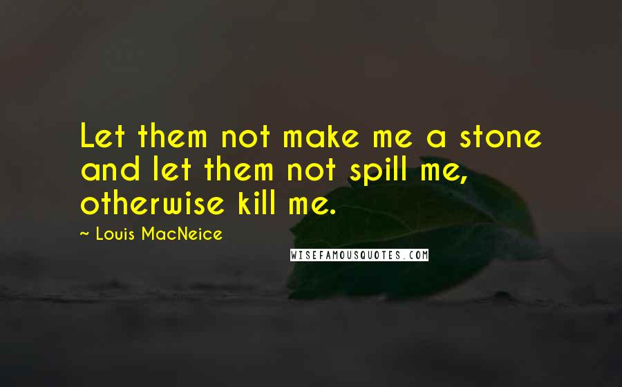 Louis MacNeice Quotes: Let them not make me a stone and let them not spill me, otherwise kill me.